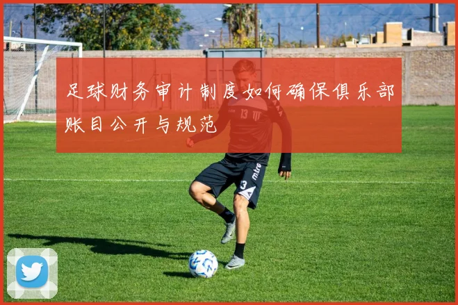 足球财务审计制度如何确保俱乐部账目公开与规范