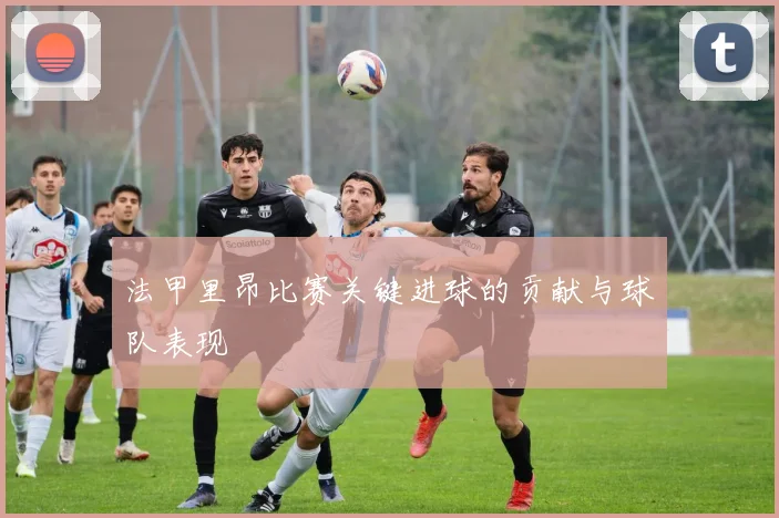 法甲里昂比赛关键进球的贡献与球队表现