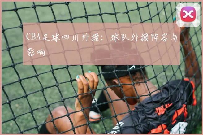 CBA足球四川外援：球队外援阵容与影响