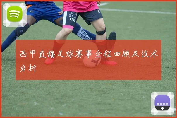 西甲直播足球赛事全程回顾及技术分析