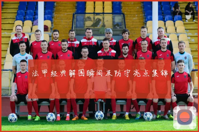 法甲经典解围瞬间及防守亮点集锦