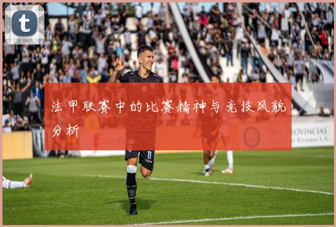 法甲联赛中的比赛精神与竞技风貌分析
