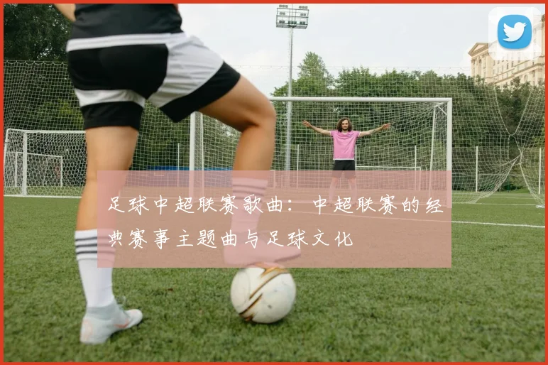 足球中超联赛歌曲：中超联赛的经典赛事主题曲与足球文化