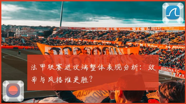 法甲联赛进攻端整体表现分析：效率与风格谁更胜？