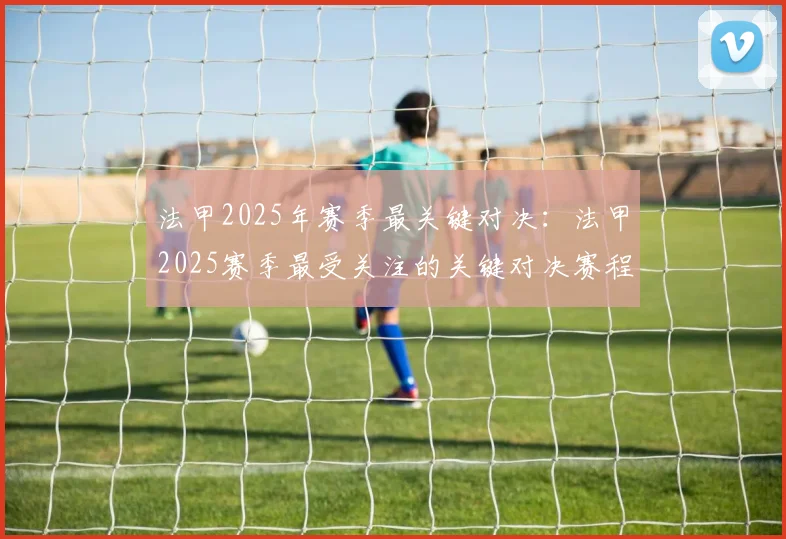 法甲2025年赛季最关键对决：法甲2025赛季最受关注的关键对决赛程