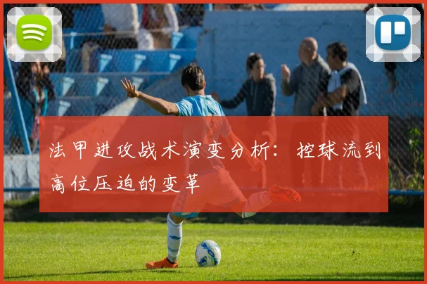 法甲进攻战术演变分析：控球流到高位压迫的变革
