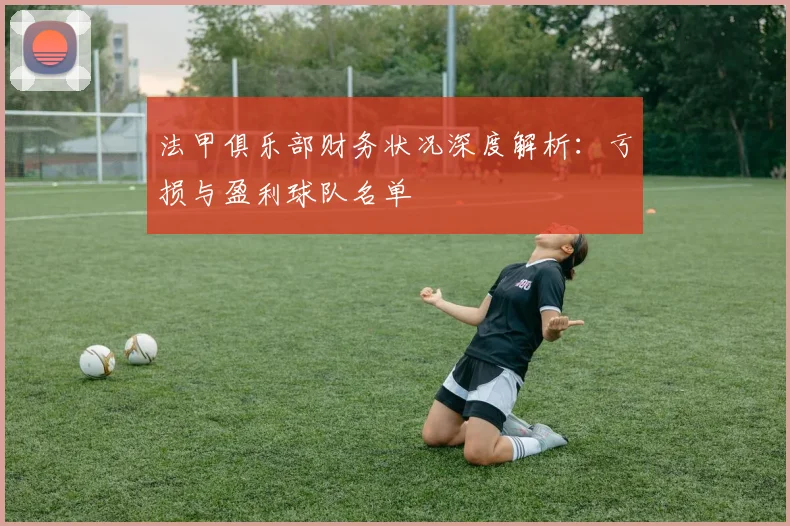 法甲俱乐部财务状况深度解析：亏损与盈利球队名单