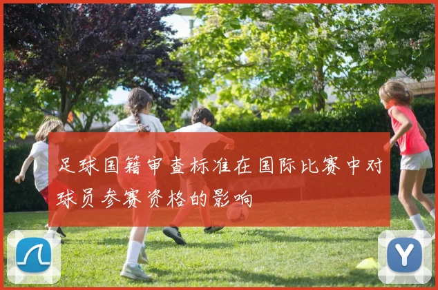足球国籍审查标准在国际比赛中对球员参赛资格的影响