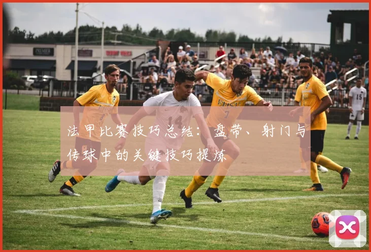 法甲比赛技巧总结：盘带、射门与传球中的关键技巧提炼